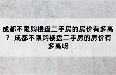 成都不限购楼盘二手房的房价有多高？ 成都不限购楼盘二手房的房价有多高呀